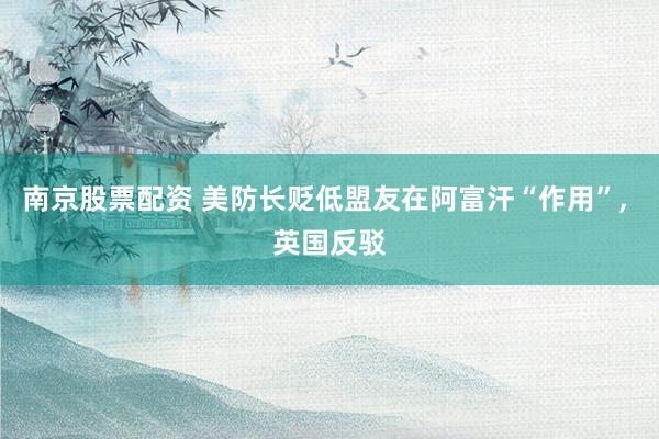 南京股票配资 美防长贬低盟友在阿富汗“作用”, 英国反驳