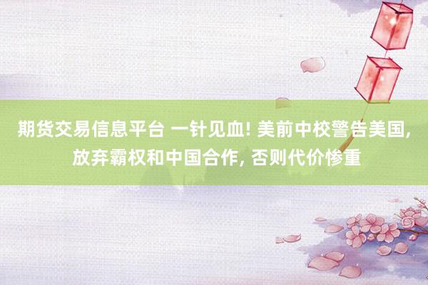 期货交易信息平台 一针见血! 美前中校警告美国, 放弃霸权和中国合作, 否则代价惨重