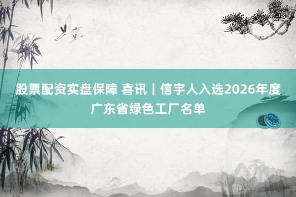 股票配资实盘保障 喜讯｜信宇人入选2026年度广东省绿色工厂名单