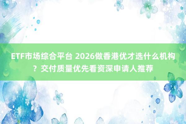 ETF市场综合平台 2026做香港优才选什么机构?交付质量优先看资深申请人推荐