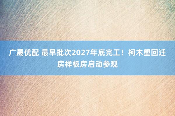 广晟优配 最早批次2027年底完工!柯木塱回迁房样板房启动参观