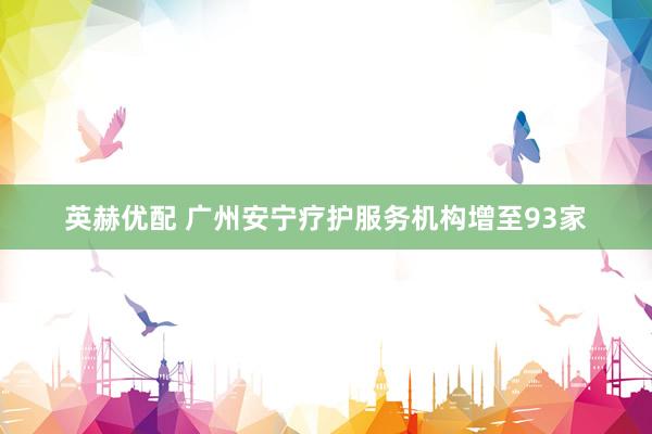 英赫优配 广州安宁疗护服务机构增至93家