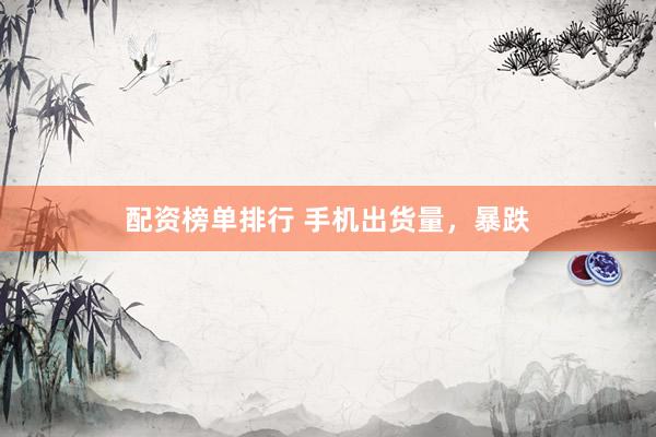 配资榜单排行 手机出货量，暴跌