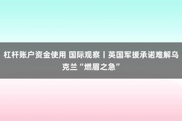 杠杆账户资金使用 国际观察丨英国军援承诺难解乌克兰“燃眉之急”