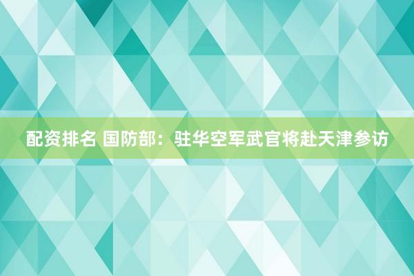 配资排名 国防部：驻华空军武官将赴天津参访