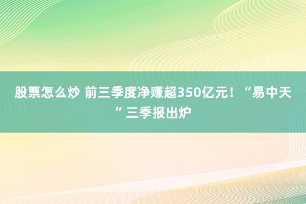 股票怎么炒 前三季度净赚超350亿元!“易中天”三季报出炉
