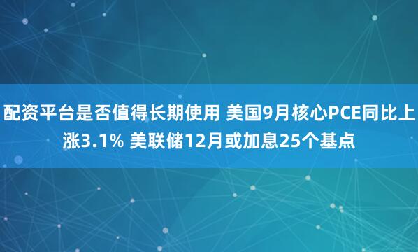 配资平台是否值得长期使用 美国9月核心PCE同比上涨3.1% 美联储12月或加息25个基点