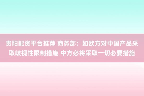贵阳配资平台推荐 商务部：如欧方对中国产品采取歧视性限制措施 中方必将采取一切必要措施